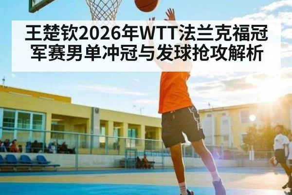 王楚钦2026年WTT法兰克福冠军赛男单冲冠与发球抢攻解析