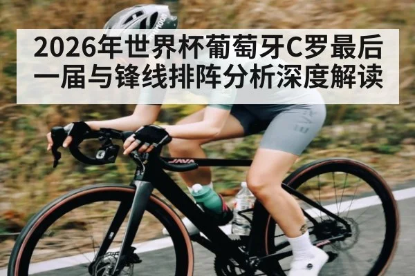 2026年世界杯葡萄牙C罗最后一届与锋线排阵分析深度解读