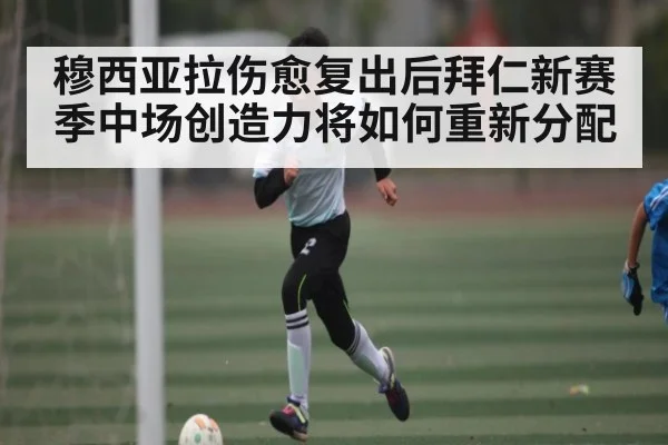 穆西亚拉伤愈复出后拜仁新赛季中场创造力将如何重新分配