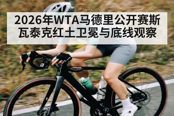 2026年WTA马德里公开赛斯瓦泰克红土卫冕与底线观察