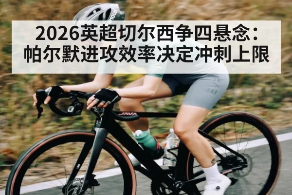 2026英超切尔西争四悬念：帕尔默进攻效率决定冲刺上限