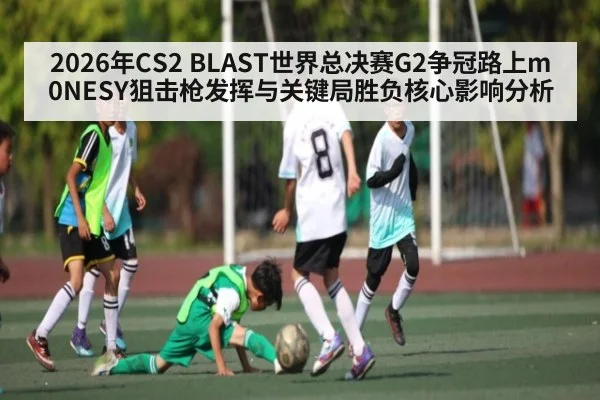 2026年CS2 BLAST世界总决赛G2争冠路上m0NESY狙击枪发挥与关键局胜负核心影响分析